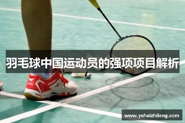羽毛球中国运动员的强项项目解析