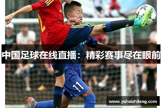 中国足球在线直播：精彩赛事尽在眼前